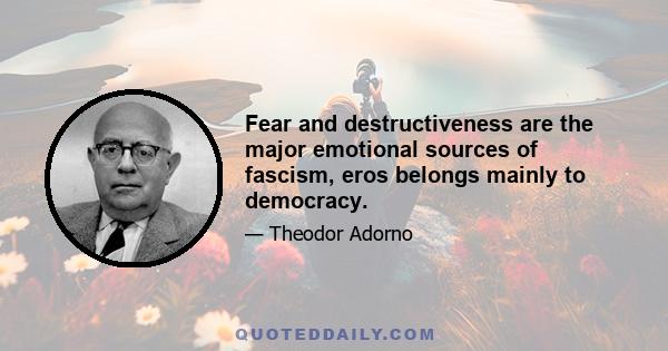 Fear and destructiveness are the major emotional sources of fascism, eros belongs mainly to democracy.