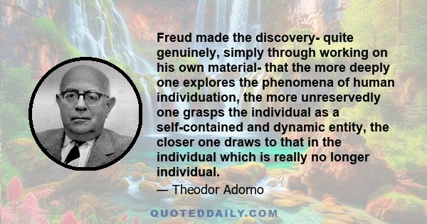 Freud made the discovery- quite genuinely, simply through working on his own material- that the more deeply one explores the phenomena of human individuation, the more unreservedly one grasps the individual as a