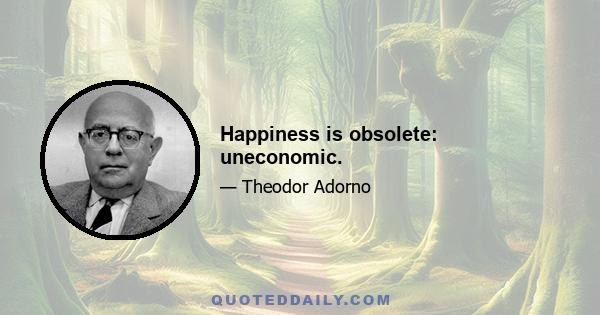 Happiness is obsolete: uneconomic.