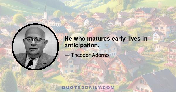 He who matures early lives in anticipation.