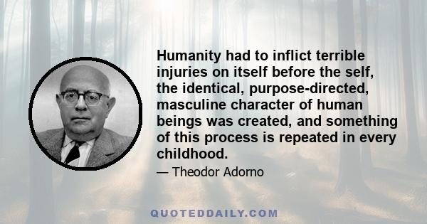 Humanity had to inflict terrible injuries on itself before the self, the identical, purpose-directed, masculine character of human beings was created, and something of this process is repeated in every childhood.