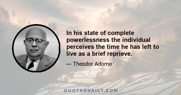 In his state of complete powerlessness the individual perceives the time he has left to live as a brief reprieve.