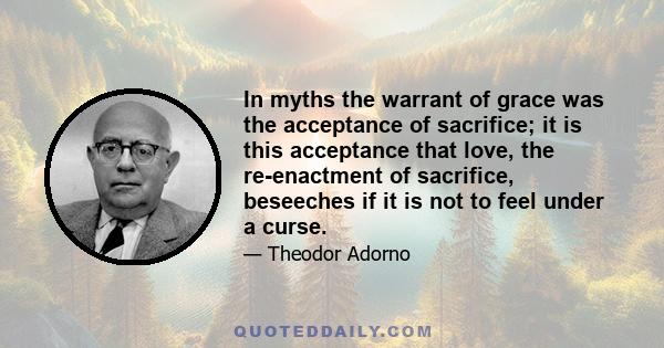 In myths the warrant of grace was the acceptance of sacrifice; it is this acceptance that love, the re-enactment of sacrifice, beseeches if it is not to feel under a curse.