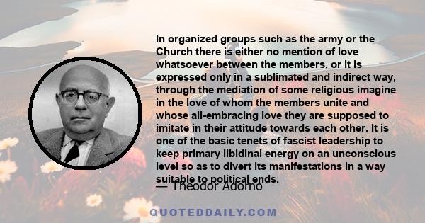 In organized groups such as the army or the Church there is either no mention of love whatsoever between the members, or it is expressed only in a sublimated and indirect way, through the mediation of some religious