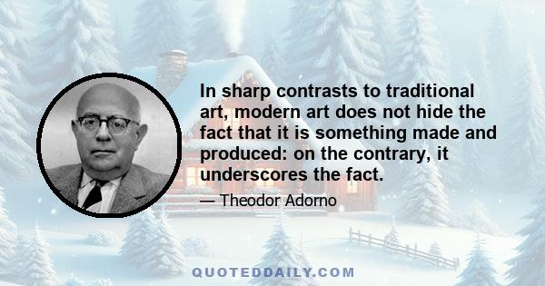 In sharp contrasts to traditional art, modern art does not hide the fact that it is something made and produced: on the contrary, it underscores the fact.