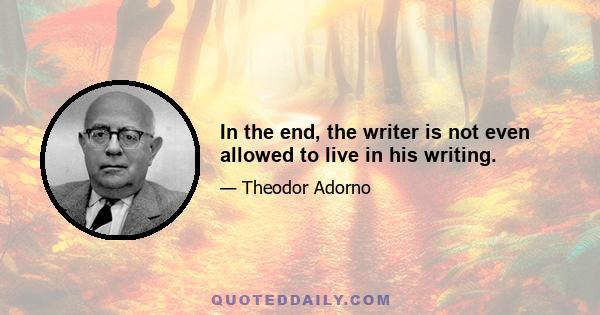 In the end, the writer is not even allowed to live in his writing.