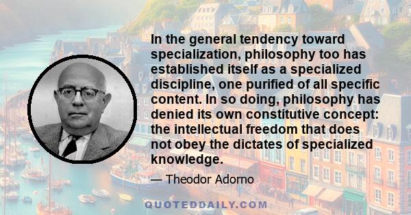 In the general tendency toward specialization, philosophy too has established itself as a specialized discipline, one purified of all specific content. In so doing, philosophy has denied its own constitutive concept: