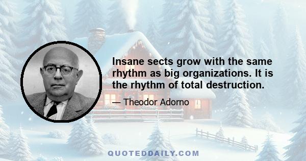 Insane sects grow with the same rhythm as big organizations. It is the rhythm of total destruction.