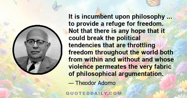 It is incumbent upon philosophy ... to provide a refuge for freedom. Not that there is any hope that it could break the political tendencies that are throttling freedom throughout the world both from within and without