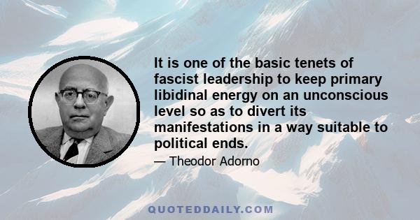 It is one of the basic tenets of fascist leadership to keep primary libidinal energy on an unconscious level so as to divert its manifestations in a way suitable to political ends.