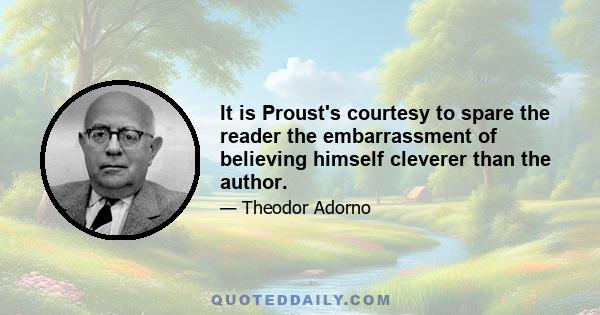 It is Proust's courtesy to spare the reader the embarrassment of believing himself cleverer than the author.