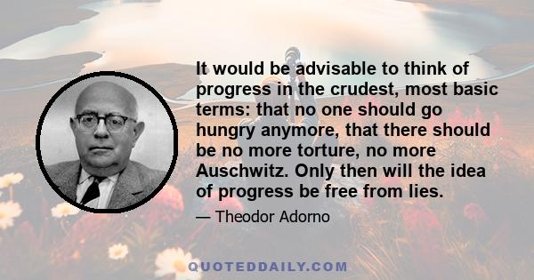 It would be advisable to think of progress in the crudest, most basic terms: that no one should go hungry anymore, that there should be no more torture, no more Auschwitz. Only then will the idea of progress be free