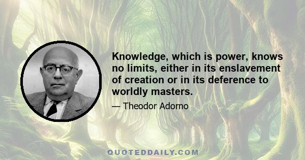 Knowledge, which is power, knows no limits, either in its enslavement of creation or in its deference to worldly masters.