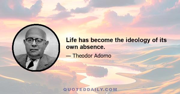 Life has become the ideology of its own absence.