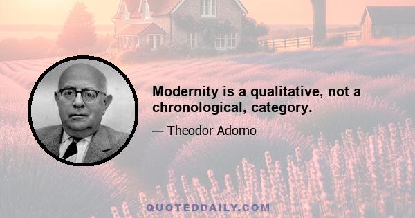 Modernity is a qualitative, not a chronological, category.