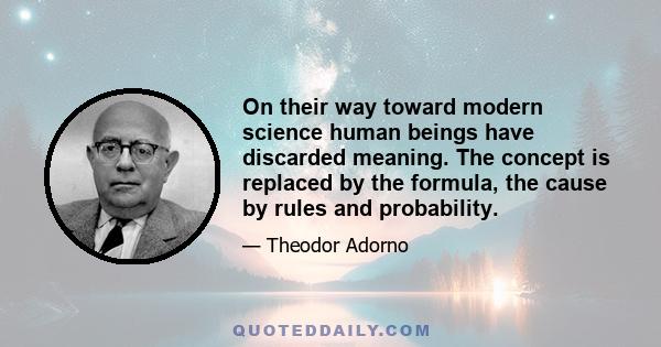 On their way toward modern science human beings have discarded meaning. The concept is replaced by the formula, the cause by rules and probability.