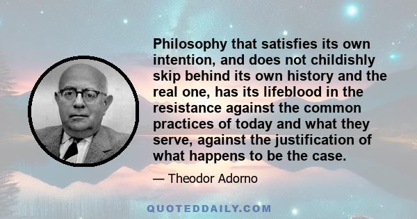 Philosophy that satisfies its own intention, and does not childishly skip behind its own history and the real one, has its lifeblood in the resistance against the common practices of today and what they serve, against