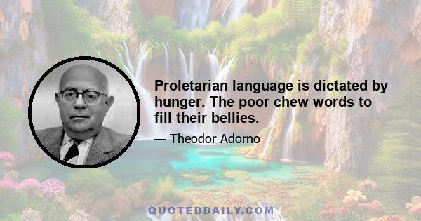 Proletarian language is dictated by hunger. The poor chew words to fill their bellies.