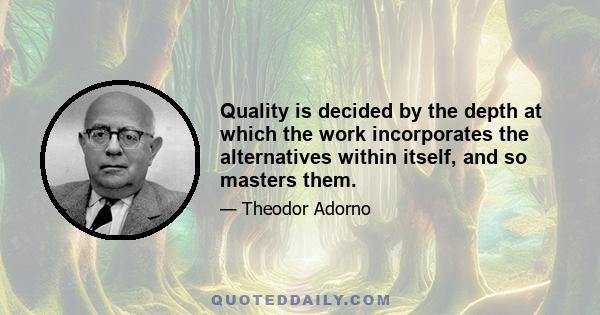 Quality is decided by the depth at which the work incorporates the alternatives within itself, and so masters them.