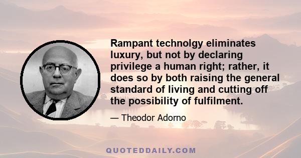 Rampant technolgy eliminates luxury, but not by declaring privilege a human right; rather, it does so by both raising the general standard of living and cutting off the possibility of fulfilment.