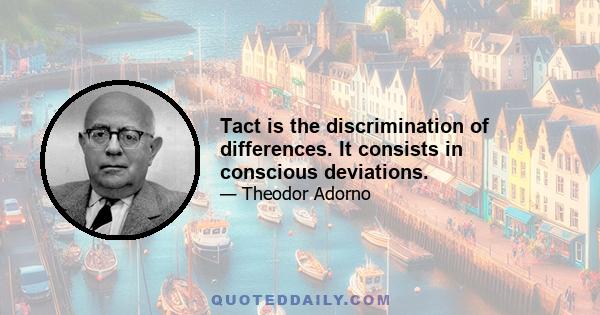 Tact is the discrimination of differences. It consists in conscious deviations.