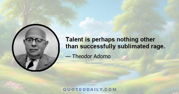 Talent is perhaps nothing other than successfully sublimated rage.