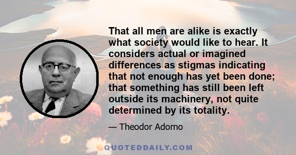 That all men are alike is exactly what society would like to hear. It considers actual or imagined differences as stigmas indicating that not enough has yet been done; that something has still been left outside its