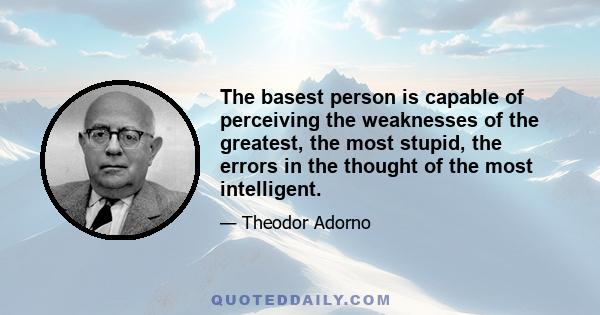 The basest person is capable of perceiving the weaknesses of the greatest, the most stupid, the errors in the thought of the most intelligent.