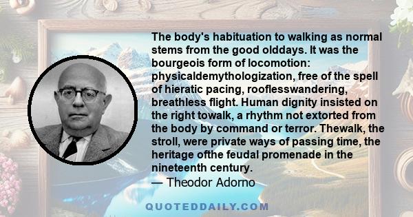 The body's habituation to walking as normal stems from the good olddays. It was the bourgeois form of locomotion: physicaldemythologization, free of the spell of hieratic pacing, rooflesswandering, breathless flight.