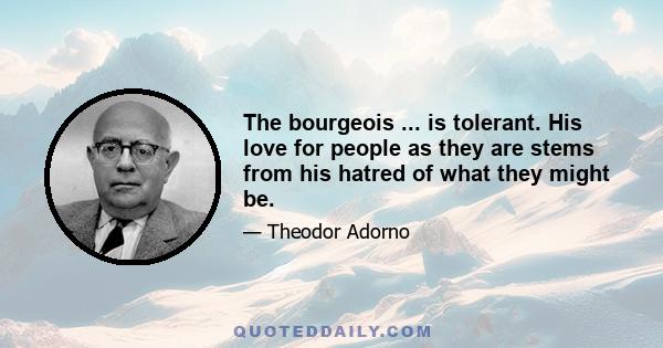 The bourgeois ... is tolerant. His love for people as they are stems from his hatred of what they might be.