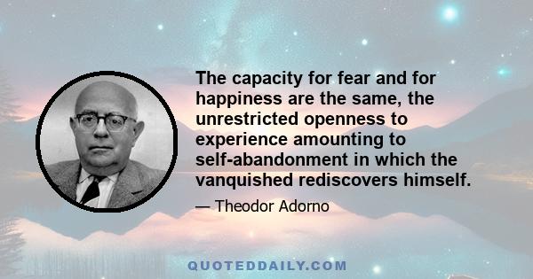 The capacity for fear and for happiness are the same, the unrestricted openness to experience amounting to self-abandonment in which the vanquished rediscovers himself.