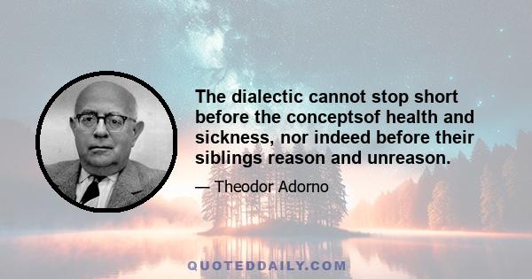 The dialectic cannot stop short before the conceptsof health and sickness, nor indeed before their siblings reason and unreason.