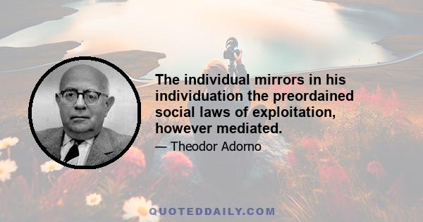 The individual mirrors in his individuation the preordained social laws of exploitation, however mediated.