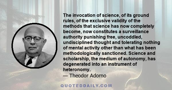 The invocation of science, of its ground rules, of the exclusive validity of the methods that science has now completely become, now constitutes a surveillance authority punishing free, uncoddled, undisciplined thought