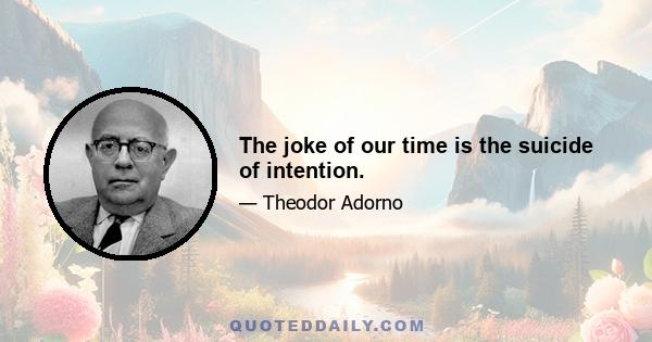 The joke of our time is the suicide of intention.