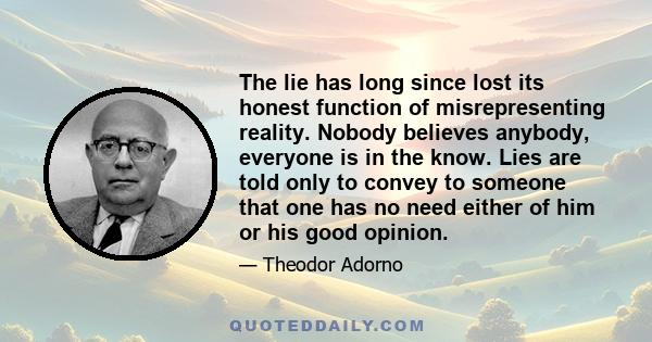 The lie has long since lost its honest function of misrepresenting reality. Nobody believes anybody, everyone is in the know. Lies are told only to convey to someone that one has no need either of him or his good