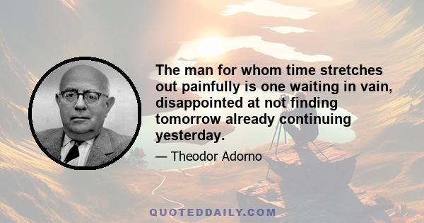 The man for whom time stretches out painfully is one waiting in vain, disappointed at not finding tomorrow already continuing yesterday.