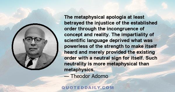 The metaphysical apologia at least betrayed the injustice of the established order through the incongruence of concept and reality. The impartiality of scientific language deprived what was powerless of the strength to