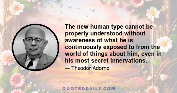 The new human type cannot be properly understood without awareness of what he is continuously exposed to from the world of things about him, even in his most secret innervations.