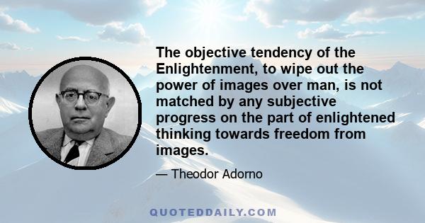 The objective tendency of the Enlightenment, to wipe out the power of images over man, is not matched by any subjective progress on the part of enlightened thinking towards freedom from images.