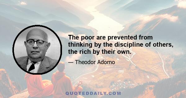 The poor are prevented from thinking by the discipline of others, the rich by their own.