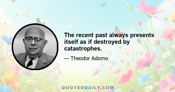 The recent past always presents itself as if destroyed by catastrophes.