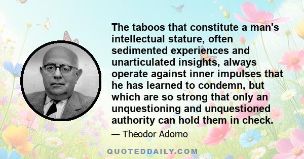 The taboos that constitute a man's intellectual stature, often sedimented experiences and unarticulated insights, always operate against inner impulses that he has learned to condemn, but which are so strong that only