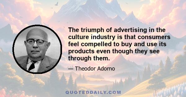 The triumph of advertising in the culture industry is that consumers feel compelled to buy and use its products even though they see through them.