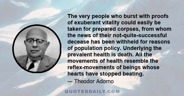 The very people who burst with proofs of exuberant vitality could easily be taken for prepared corpses, from whom the news of their not-quite-successful decease has been withheld for reasons of population policy.