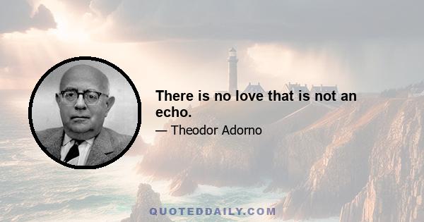 There is no love that is not an echo.