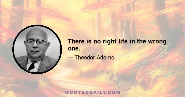 There is no right life in the wrong one.