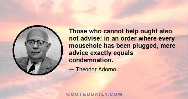 Those who cannot help ought also not advise: in an order where every mousehole has been plugged, mere advice exactly equals condemnation.