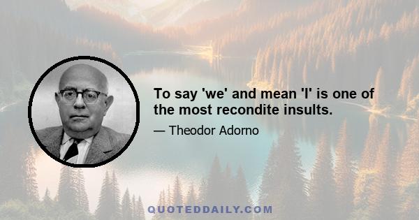 To say 'we' and mean 'I' is one of the most recondite insults.