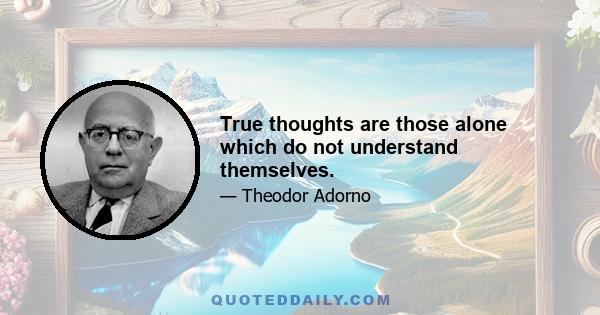 True thoughts are those alone which do not understand themselves.